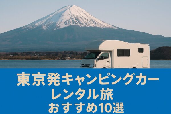 東京発キャンピングカーレンタル旅おすすめ10選|初心者OKの絶景&温泉ロードトリップ完全ガイド
